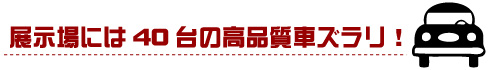 展示場には40台の高品質車ズラリ！